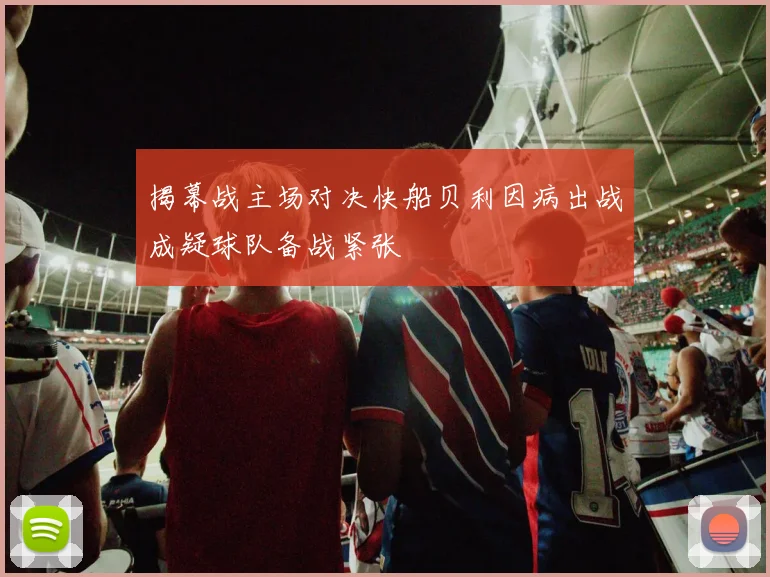 揭幕战主场对决快船贝利因病出战成疑球队备战紧张