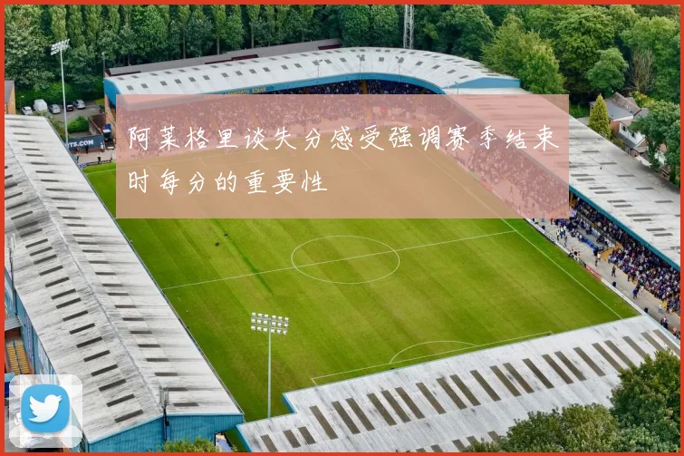 阿莱格里谈失分感受强调赛季结束时每分的重要性