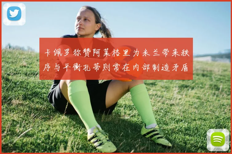 卡佩罗称赞阿莱格里为米兰带来秩序与平衡孔蒂则常在内部制造矛盾