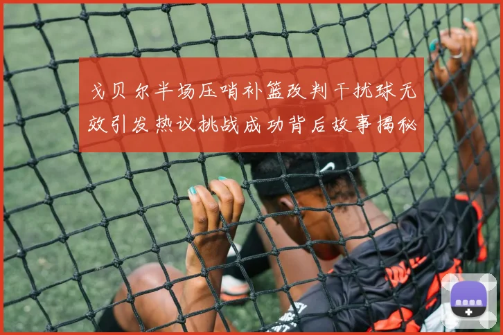 戈贝尔半场压哨补篮改判干扰球无效引发热议挑战成功背后故事揭秘