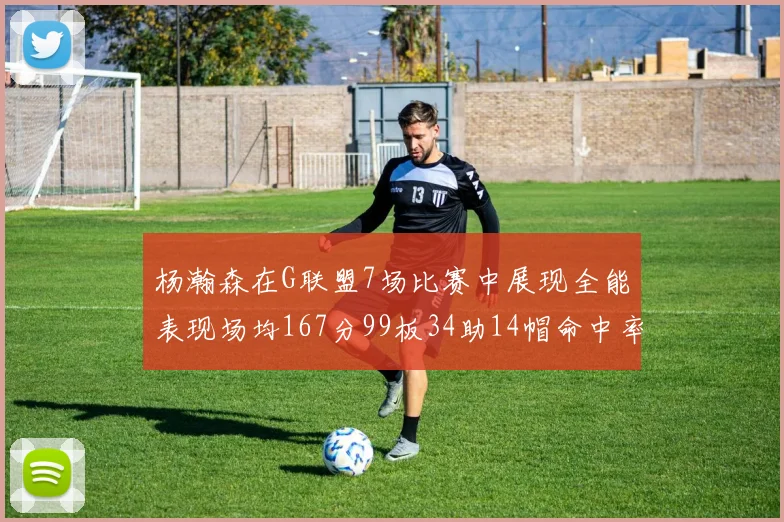 杨瀚森在G联盟7场比赛中展现全能表现场均167分99板34助14帽命中率超五成