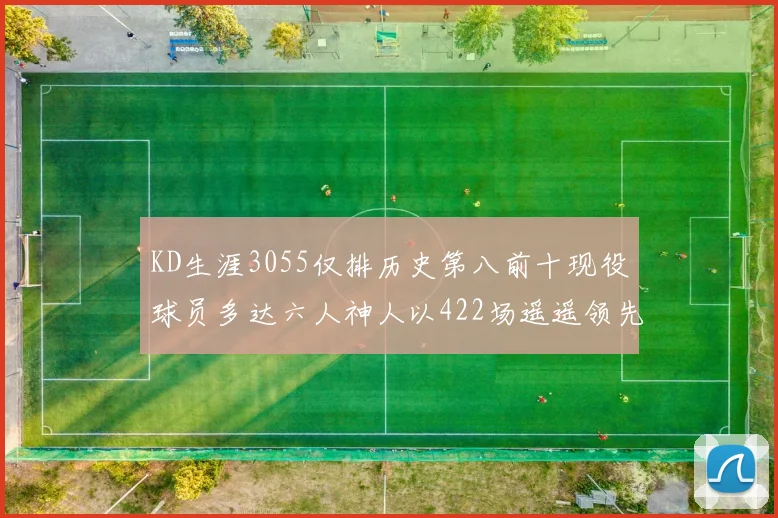 KD生涯3055仅排历史第八前十现役球员多达六人神人以422场遥遥领先