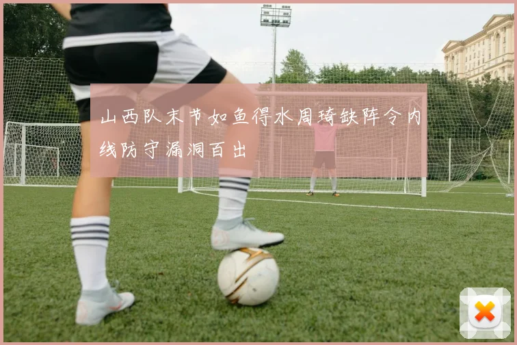 山西队末节如鱼得水周琦缺阵令内线防守漏洞百出