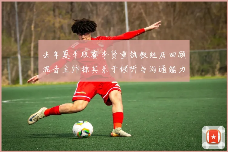 去年夏季联赛李贤重执教经历回顾混音主帅称其乐于倾听与沟通能力强