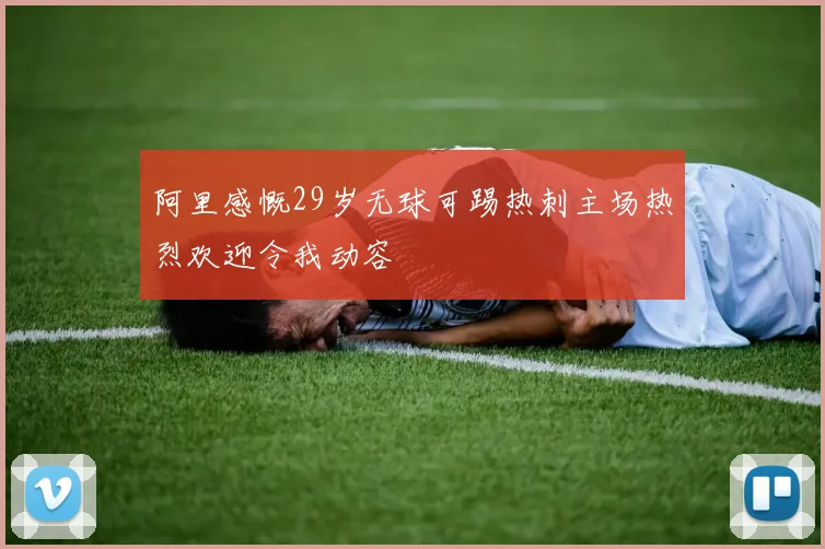 阿里感慨29岁无球可踢热刺主场热烈欢迎令我动容