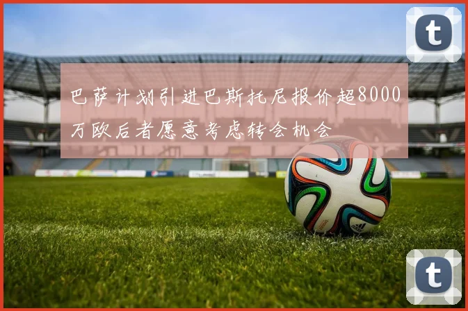 巴萨计划引进巴斯托尼报价超8000万欧后者愿意考虑转会机会