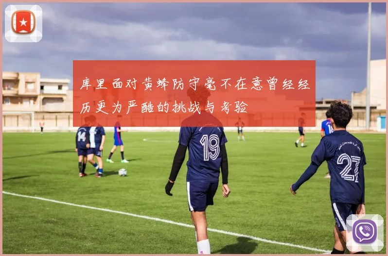 库里面对黄蜂防守毫不在意曾经经历更为严酷的挑战与考验