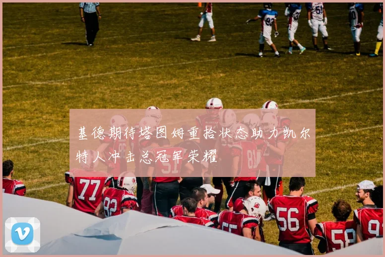 基德期待塔图姆重拾状态助力凯尔特人冲击总冠军荣耀