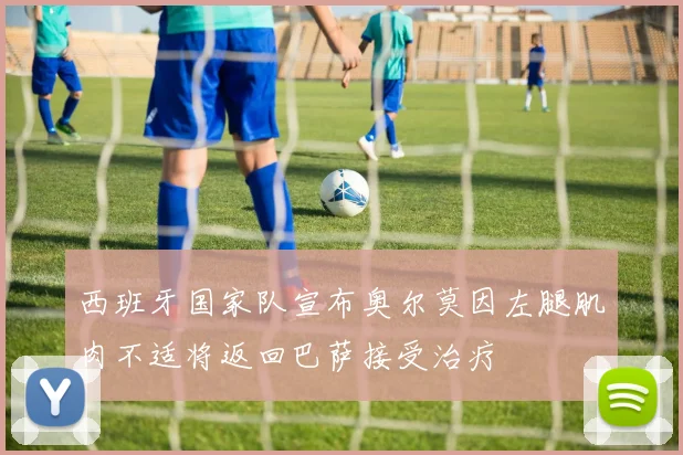 西班牙国家队宣布奥尔莫因左腿肌肉不适将返回巴萨接受治疗
