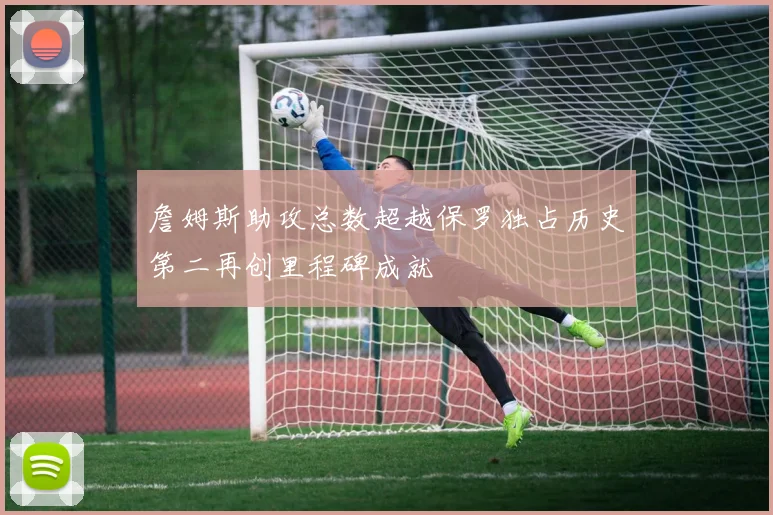 詹姆斯助攻总数超越保罗独占历史第二再创里程碑成就