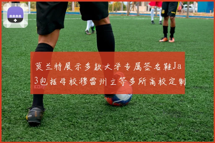 莫兰特展示多款大学专属签名鞋Ja3包括母校穆雷州立等多所高校定制款