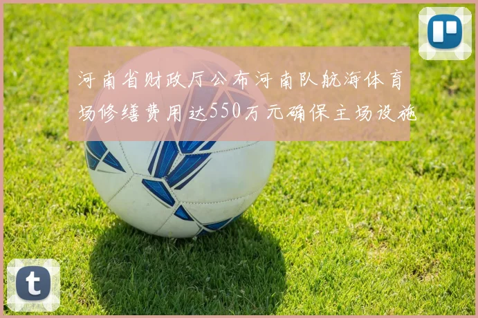 河南省财政厅公布河南队航海体育场修缮费用达550万元确保主场设施安全
