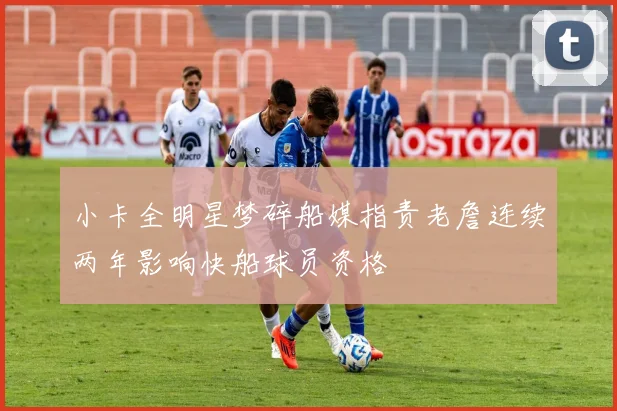 小卡全明星梦碎船媒指责老詹连续两年影响快船球员资格