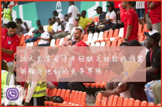 拉文直言奇才年轻缺乏经验我们需明确与他们的竞争界限