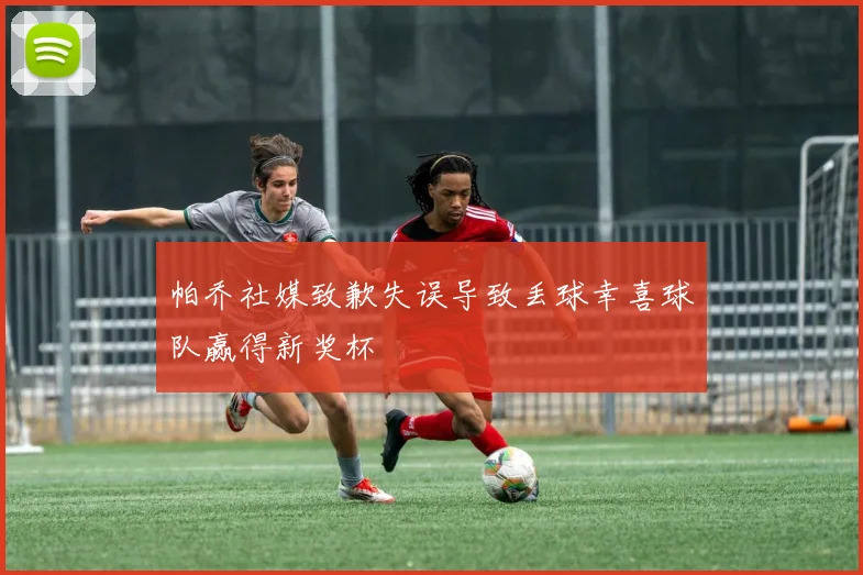 帕乔社媒致歉失误导致丢球幸喜球队赢得新奖杯