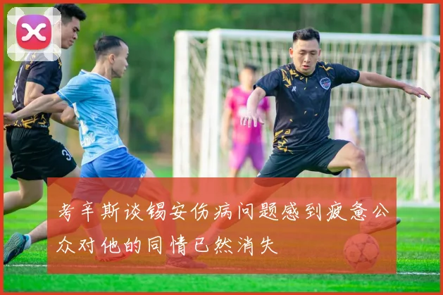 考辛斯谈锡安伤病问题感到疲惫公众对他的同情已然消失