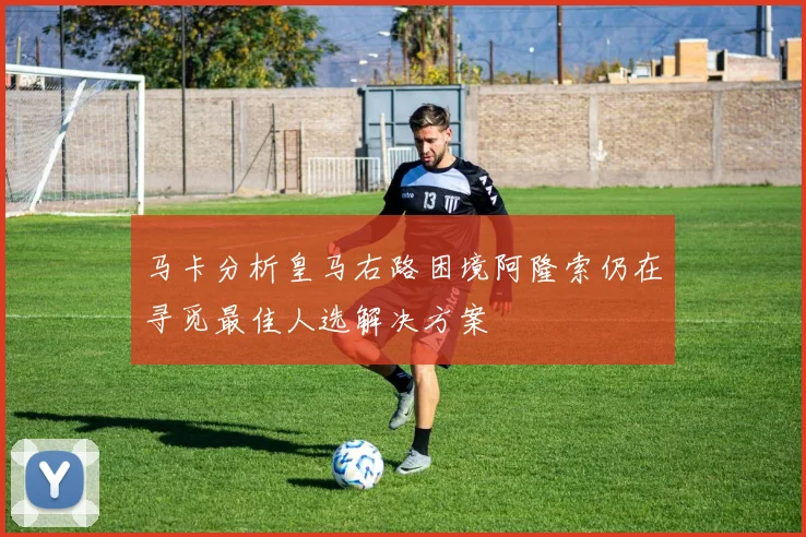 马卡分析皇马右路困境阿隆索仍在寻觅最佳人选解决方案