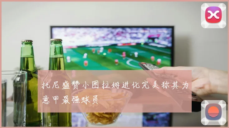 托尼盛赞小图拉姆进化完美称其为意甲最强球员