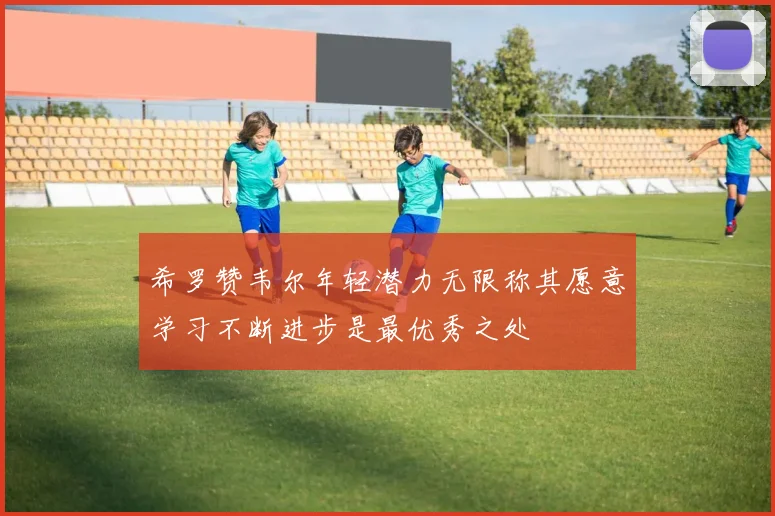 希罗赞韦尔年轻潜力无限称其愿意学习不断进步是最优秀之处