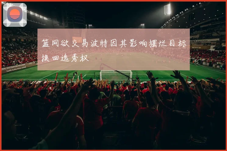 篮网欲交易波特因其影响摆烂目标换回选秀权