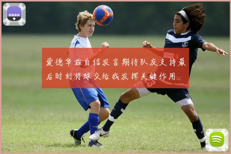 爱德华兹自信发言期待队友支持最后时刻将球交给我发挥关键作用
