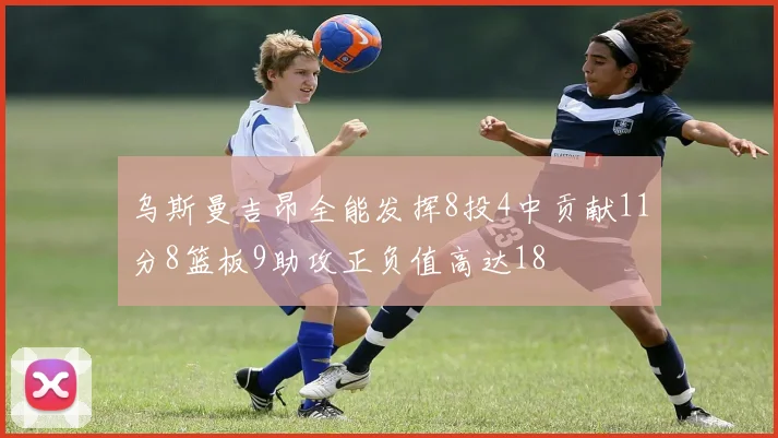 乌斯曼吉昂全能发挥8投4中贡献11分8篮板9助攻正负值高达18