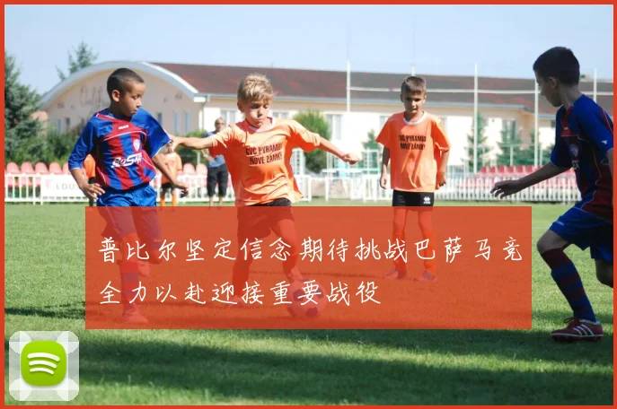 普比尔坚定信念期待挑战巴萨马竞全力以赴迎接重要战役