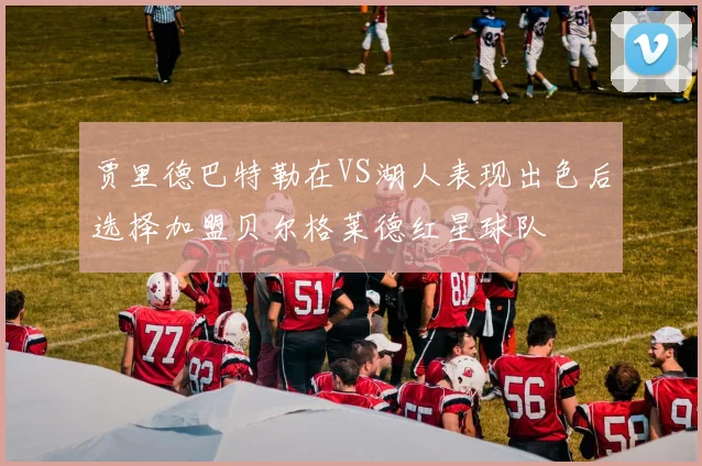 贾里德巴特勒在VS湖人表现出色后选择加盟贝尔格莱德红星球队