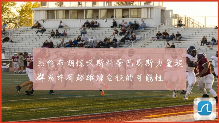 杰伦布朗惊叹斯科蒂巴恩斯力量超群或许有超雄综合征的可能性
