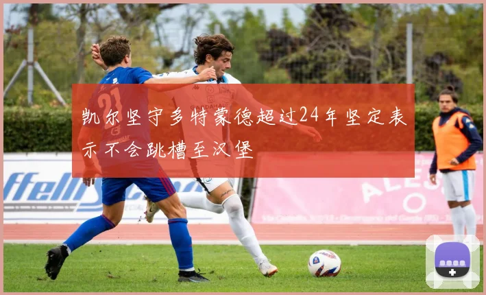 凯尔坚守多特蒙德超过24年坚定表示不会跳槽至汉堡