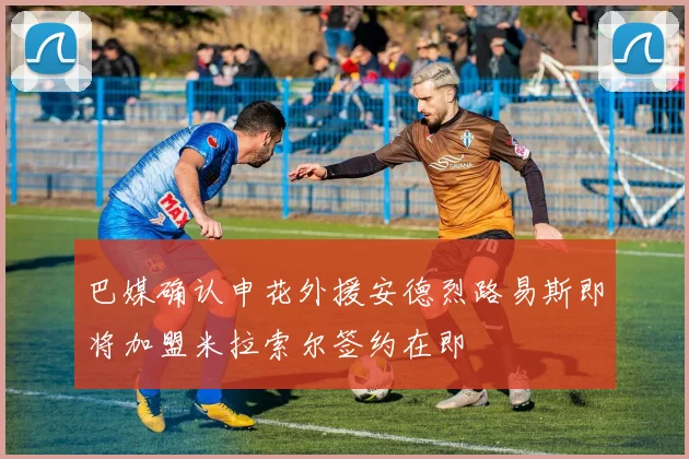 巴媒确认申花外援安德烈路易斯即将加盟米拉索尔签约在即