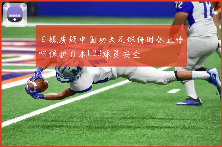 日媒质疑中国功夫足球何时休止呼吁保护日本U23球员安全