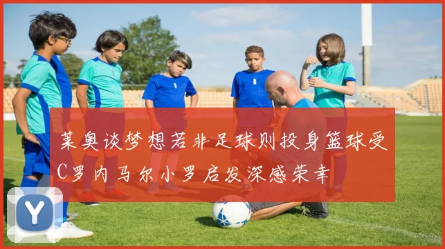 莱奥谈梦想若非足球则投身篮球受C罗内马尔小罗启发深感荣幸