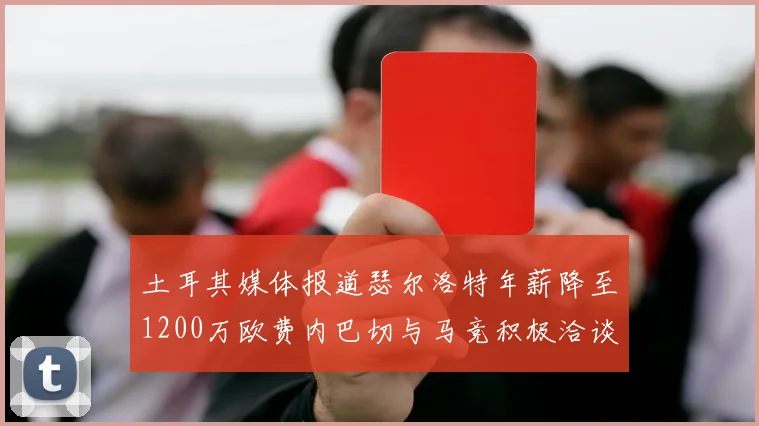 土耳其媒体报道瑟尔洛特年薪降至1200万欧费内巴切与马竞积极洽谈