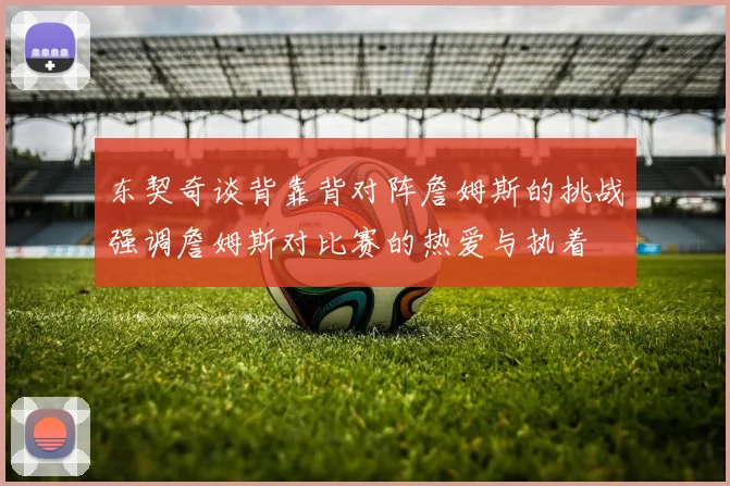 东契奇谈背靠背对阵詹姆斯的挑战强调詹姆斯对比赛的热爱与执着