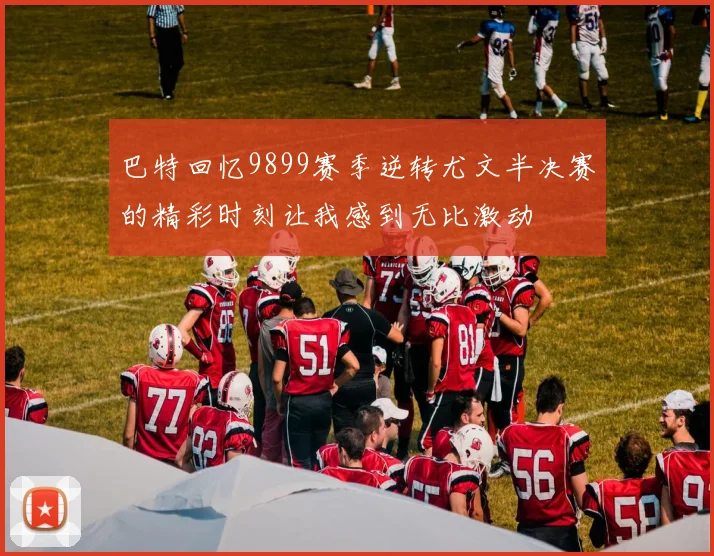 巴特回忆9899赛季逆转尤文半决赛的精彩时刻让我感到无比激动