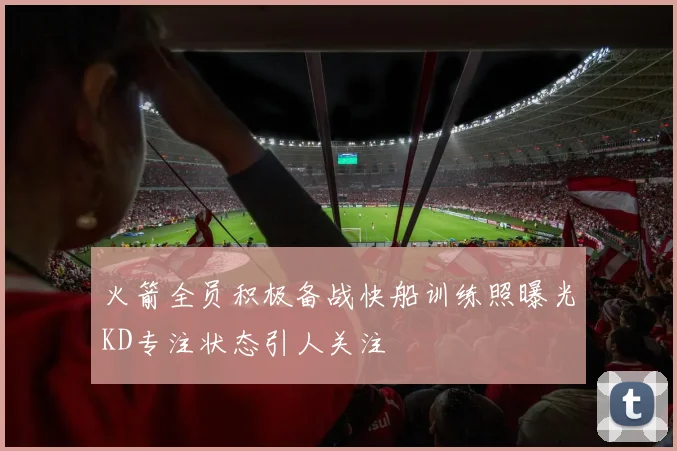 火箭全员积极备战快船训练照曝光KD专注状态引人关注