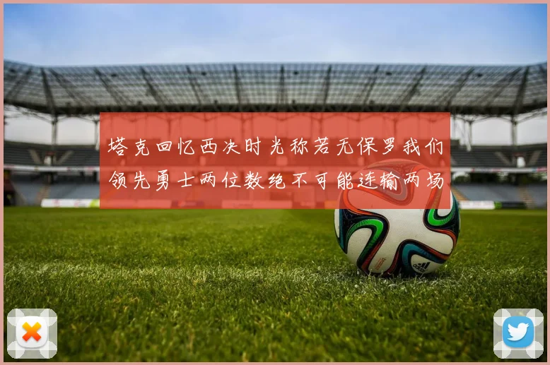 塔克回忆西决时光称若无保罗我们领先勇士两位数绝不可能连输两场