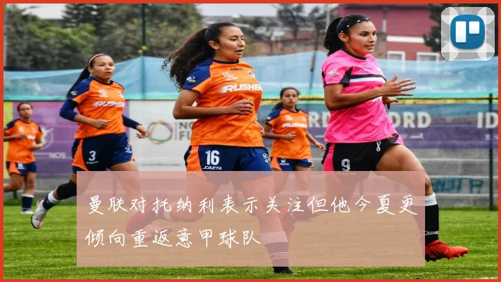 曼联对托纳利表示关注但他今夏更倾向重返意甲球队