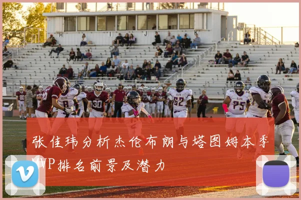 张佳玮分析杰伦布朗与塔图姆本季MVP排名前景及潜力