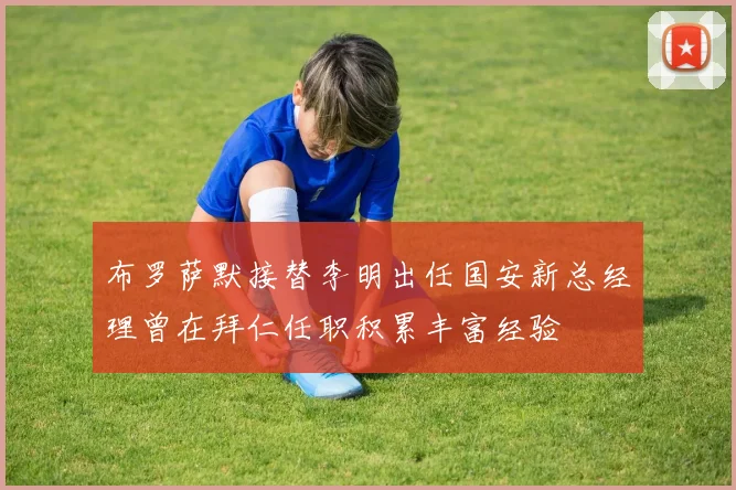 布罗萨默接替李明出任国安新总经理曾在拜仁任职积累丰富经验