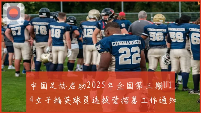 中国足协启动2025年全国第三期U14女子精英球员选拔营招募工作通知