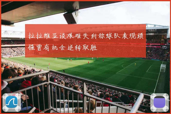 拉拉维亚谈艰难失利称球队表现顽强曾有机会逆转取胜