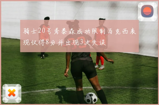 骑士20号秀泰森成功限制马克西表现仅得8分并出现3次失误