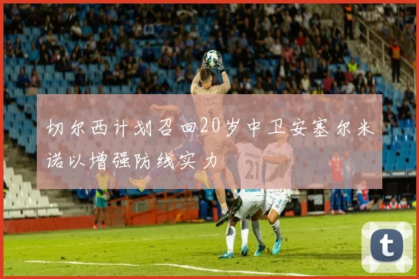 切尔西计划召回20岁中卫安塞尔米诺以增强防线实力