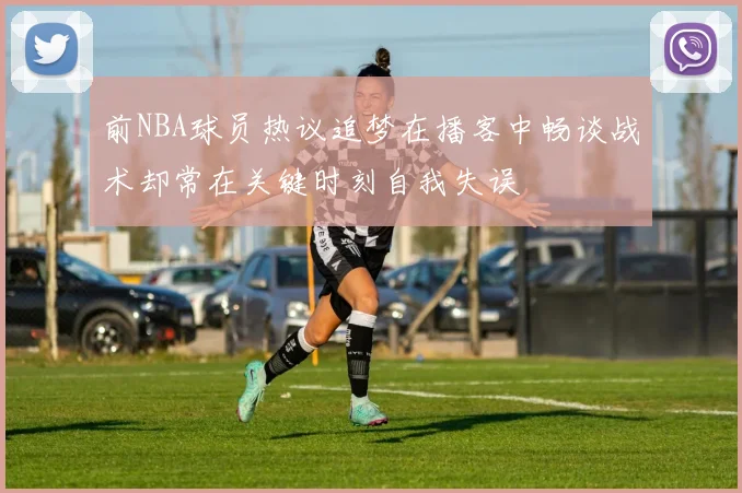 前NBA球员热议追梦在播客中畅谈战术却常在关键时刻自我失误