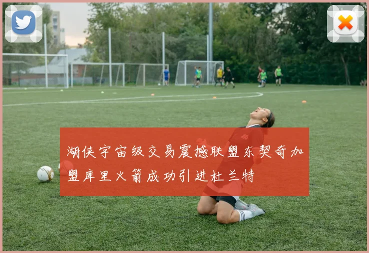 湖侠宇宙级交易震撼联盟东契奇加盟库里火箭成功引进杜兰特