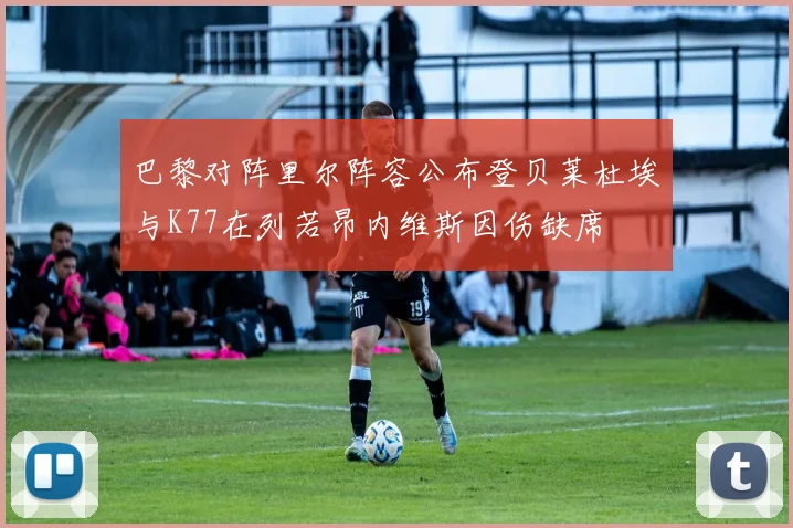 巴黎对阵里尔阵容公布登贝莱杜埃与K77在列若昂内维斯因伤缺席