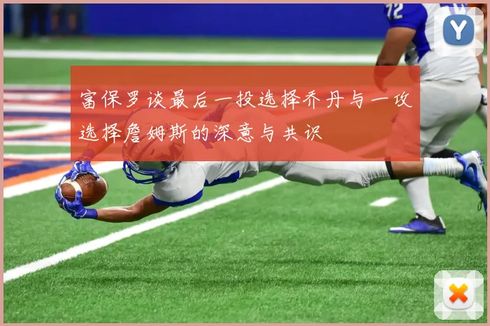 富保罗谈最后一投选择乔丹与一攻选择詹姆斯的深意与共识