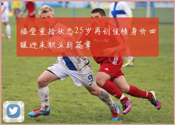 福登重拾状态25岁再创佳绩身价回暖迎来职业新篇章